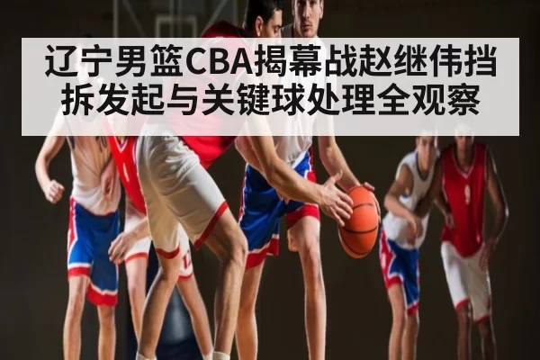 辽宁男篮CBA揭幕战赵继伟挡拆发起与关键球处理全观察