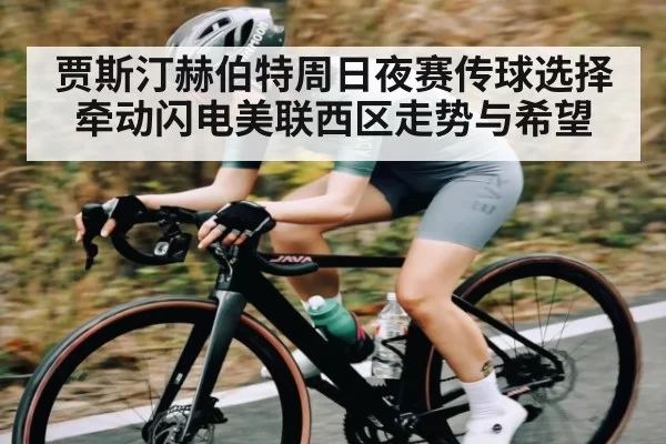 贾斯汀赫伯特周日夜赛传球选择牵动闪电美联西区走势与希望
