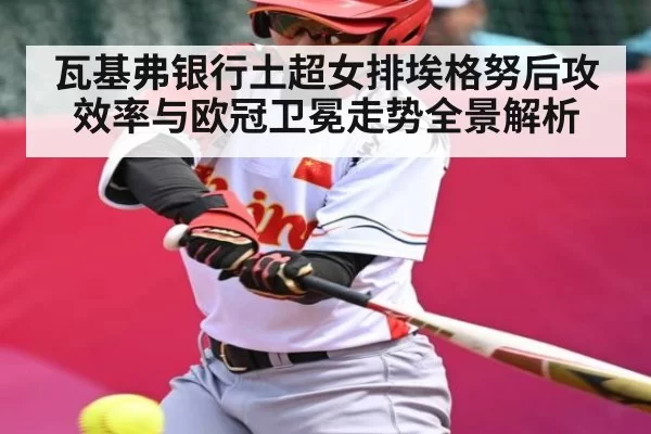 瓦基弗银行土超女排埃格努后攻效率与欧冠卫冕走势全景解析